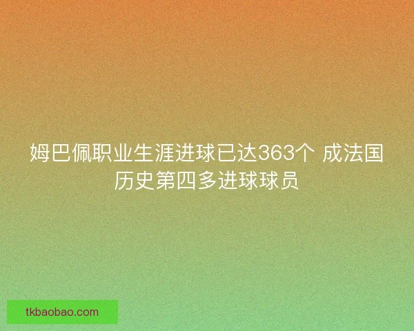 姆巴佩职业生涯进球已达363个 成法国历史第四多进球球员 姆巴佩职业生涯进球已达363个 成法国历史第四多进球球员