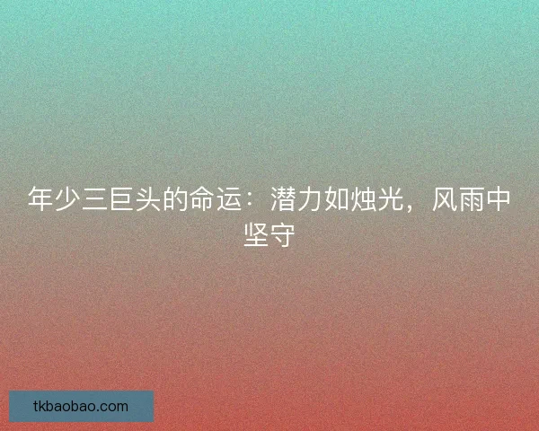 年少三巨头的命运:潜力如烛光,风雨中坚守 年少三巨头的命运:潜力如烛光,风雨中坚守