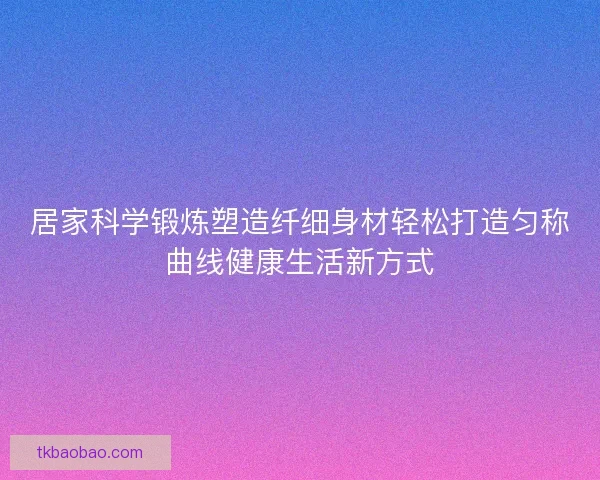居家科学锻炼塑造纤细身材轻松打造匀称曲线健康生活新方式 居家科学锻炼塑造纤细身材轻松打造匀称曲线健康生活新方式