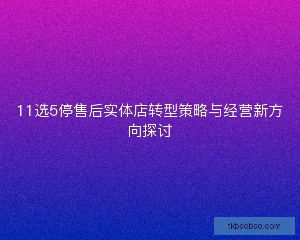 11选5停售后实体店转型策略与经营新方向探讨 11选5停售后实体店转型策略与经营新方向探讨