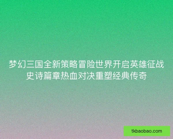 梦幻三国全新策略冒险世界开启英雄征战史诗篇章热血对决重塑经典传奇