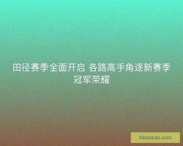 田径赛季全面开启 各路高手角逐新赛季冠军荣耀